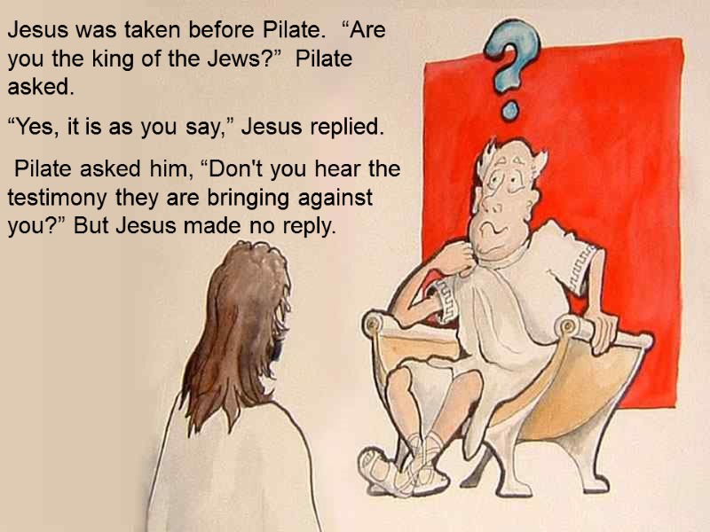 Jesus was taken before Pilate.  “Are you the king of the Jews?” 